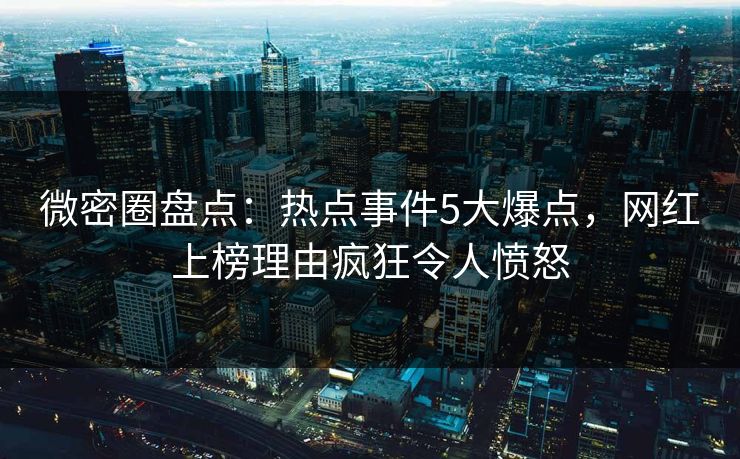 微密圈盘点：热点事件5大爆点，网红上榜理由疯狂令人愤怒