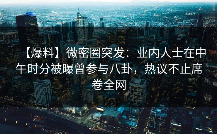 【爆料】微密圈突发：业内人士在中午时分被曝曾参与八卦，热议不止席卷全网