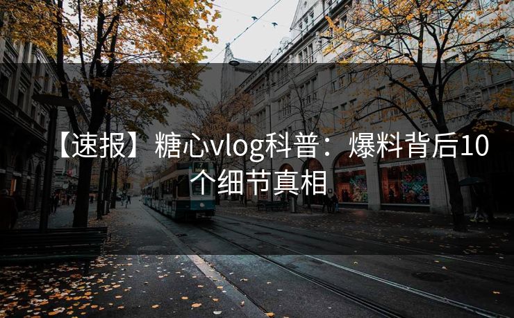 【速报】糖心vlog科普：爆料背后10个细节真相