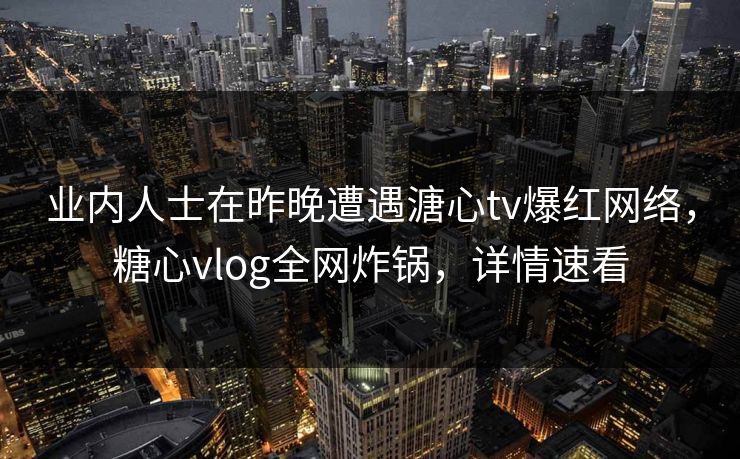 业内人士在昨晚遭遇溏心tv爆红网络，糖心vlog全网炸锅，详情速看