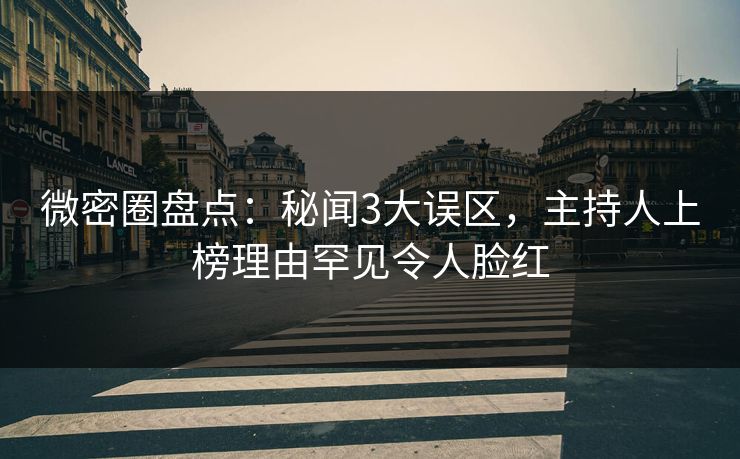 微密圈盘点：秘闻3大误区，主持人上榜理由罕见令人脸红