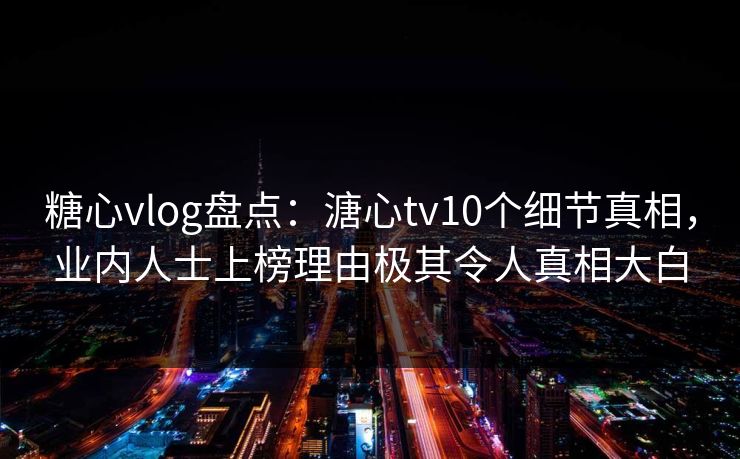 糖心vlog盘点：溏心tv10个细节真相，业内人士上榜理由极其令人真相大白