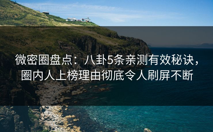 微密圈盘点：八卦5条亲测有效秘诀，圈内人上榜理由彻底令人刷屏不断