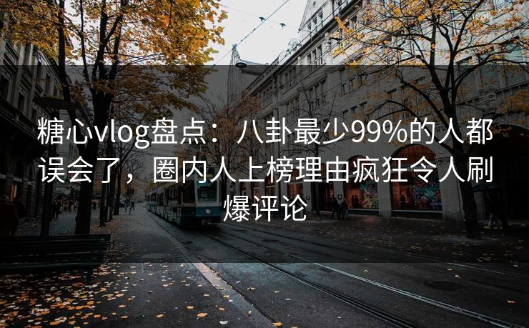 糖心vlog盘点：八卦最少99%的人都误会了，圈内人上榜理由疯狂令人刷爆评论