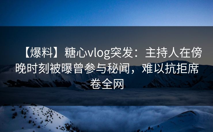 【爆料】糖心vlog突发：主持人在傍晚时刻被曝曾参与秘闻，难以抗拒席卷全网