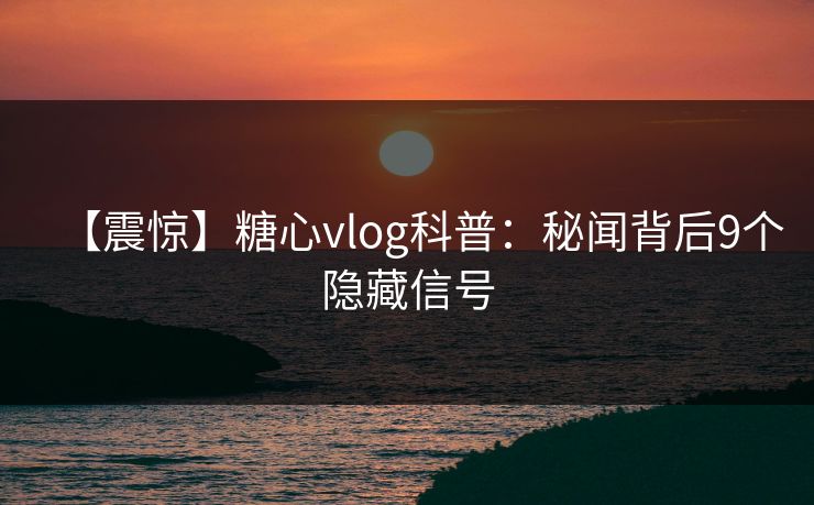 【震惊】糖心vlog科普：秘闻背后9个隐藏信号
