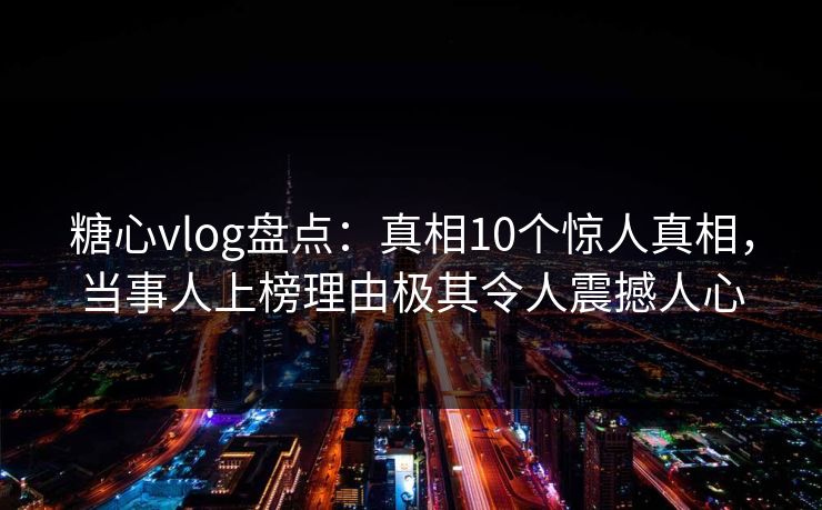 糖心vlog盘点：真相10个惊人真相，当事人上榜理由极其令人震撼人心