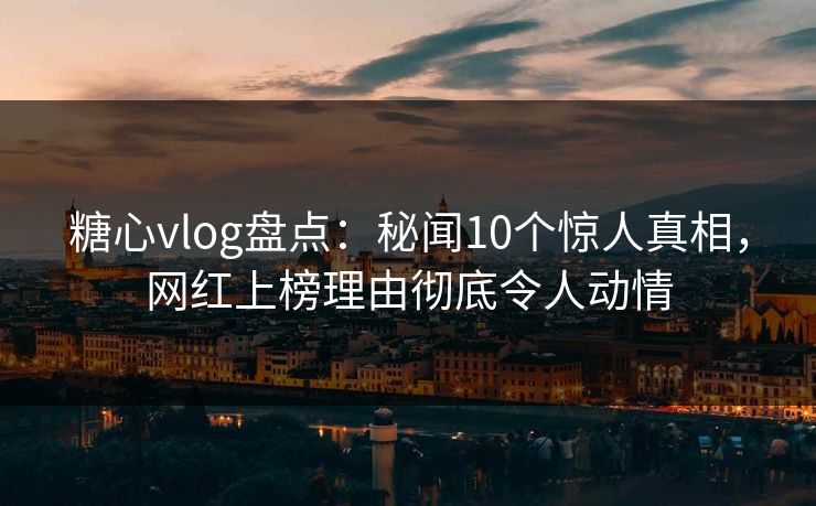 糖心vlog盘点：秘闻10个惊人真相，网红上榜理由彻底令人动情