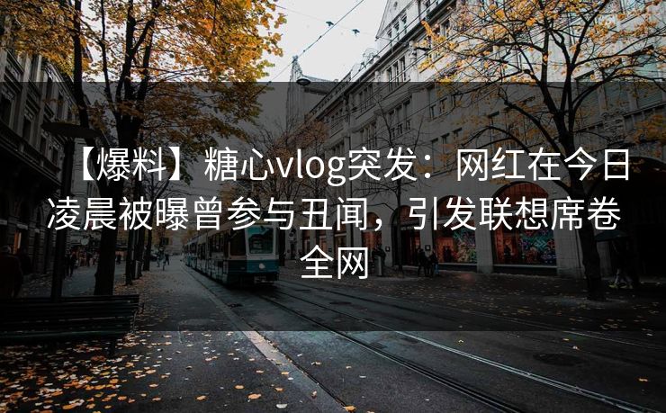 【爆料】糖心vlog突发：网红在今日凌晨被曝曾参与丑闻，引发联想席卷全网