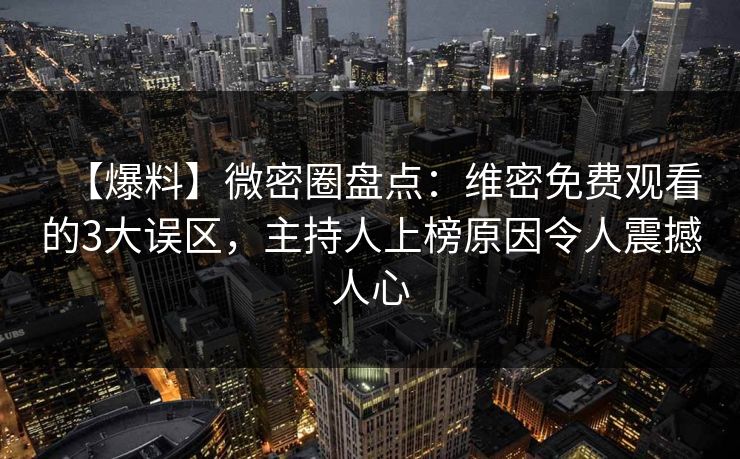 【爆料】微密圈盘点：维密免费观看的3大误区，主持人上榜原因令人震撼人心