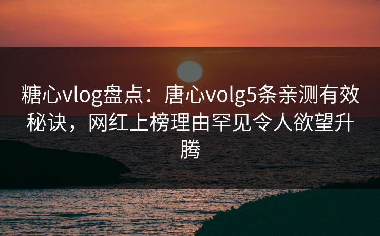 糖心vlog盘点：唐心volg5条亲测有效秘诀，网红上榜理由罕见令人欲望升腾