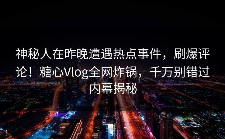 神秘人在昨晚遭遇热点事件，刷爆评论！糖心Vlog全网炸锅，千万别错过内幕揭秘