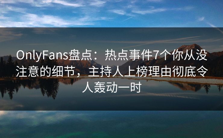 OnlyFans盘点：热点事件7个你从没注意的细节，主持人上榜理由彻底令人轰动一时