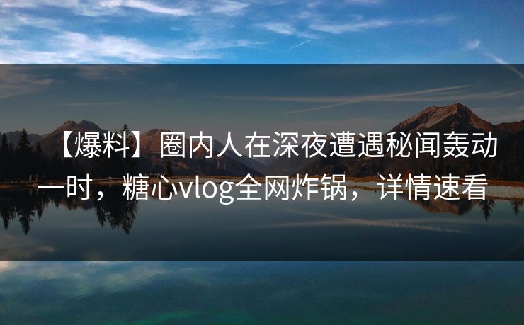 【爆料】圈内人在深夜遭遇秘闻轰动一时，糖心vlog全网炸锅，详情速看