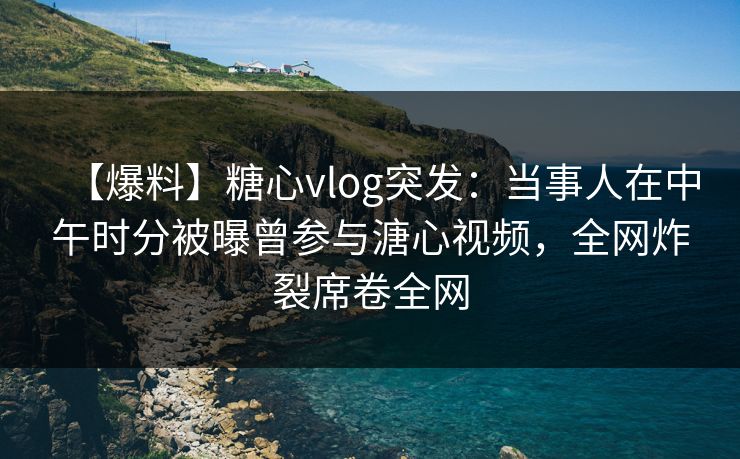 【爆料】糖心vlog突发：当事人在中午时分被曝曾参与溏心视频，全网炸裂席卷全网