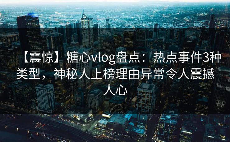 【震惊】糖心vlog盘点:热点事件3种类型,神秘人上榜理由异常令人震撼人心 【震惊】糖心vlog盘点:热点事件3种类型,神秘人上榜理由异常令人震撼人心
