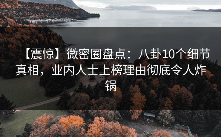 【震惊】微密圈盘点：八卦10个细节真相，业内人士上榜理由彻底令人炸锅