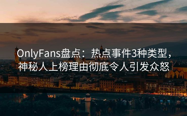 OnlyFans盘点：热点事件3种类型，神秘人上榜理由彻底令人引发众怒