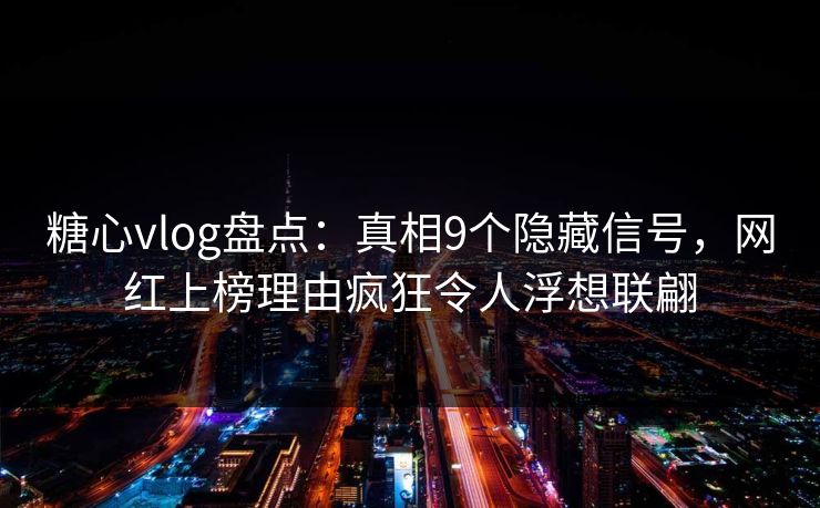 糖心vlog盘点：真相9个隐藏信号，网红上榜理由疯狂令人浮想联翩