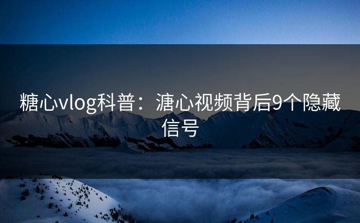 糖心vlog科普：溏心视频背后9个隐藏信号