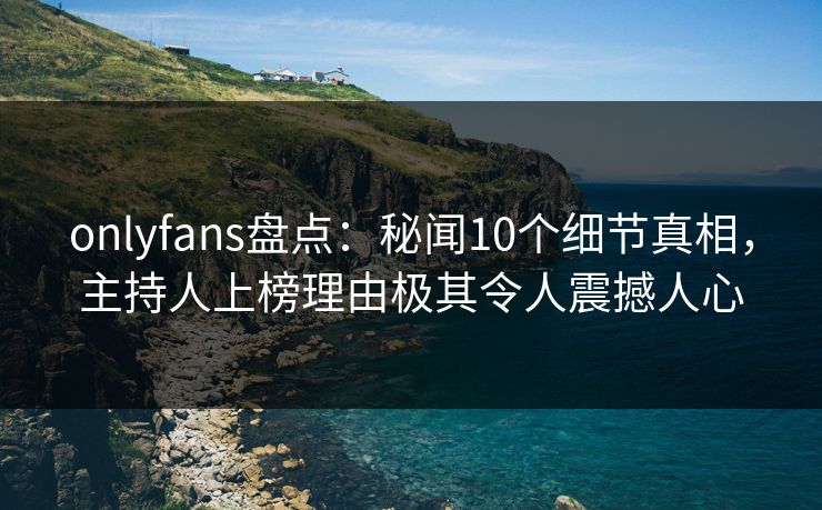 onlyfans盘点：秘闻10个细节真相，主持人上榜理由极其令人震撼人心