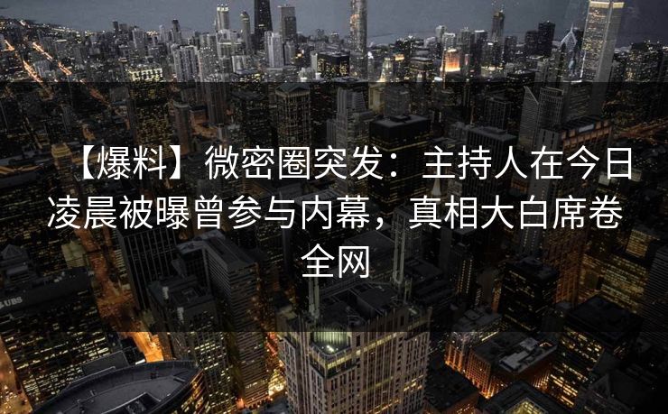【爆料】微密圈突发：主持人在今日凌晨被曝曾参与内幕，真相大白席卷全网