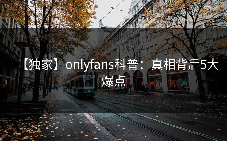 【独家】onlyfans科普：真相背后5大爆点