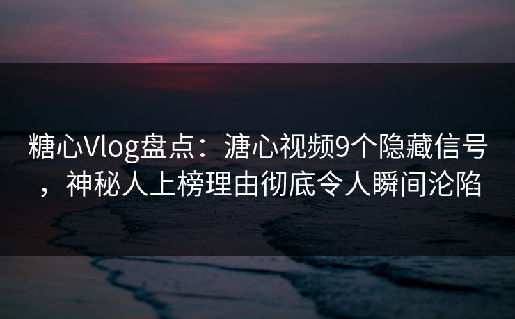 糖心Vlog盘点：溏心视频9个隐藏信号，神秘人上榜理由彻底令人瞬间沦陷