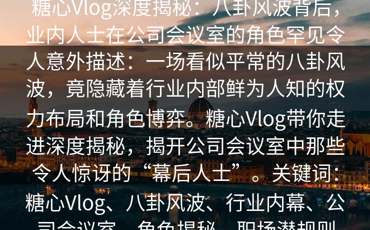 糖心Vlog深度揭秘：八卦风波背后，业内人士在公司会议室的角色罕见令人意外描述：一场看似平常的八卦风波，竟隐藏着行业内部鲜为人知的权力布局和角色博弈。糖心Vlog带你走进深度揭秘，揭开公司会议室中那些令人惊讶的“幕后人士”。关键词：糖心Vlog、八卦风波、行业内幕、公司会议室、角色揭秘、职场潜规则