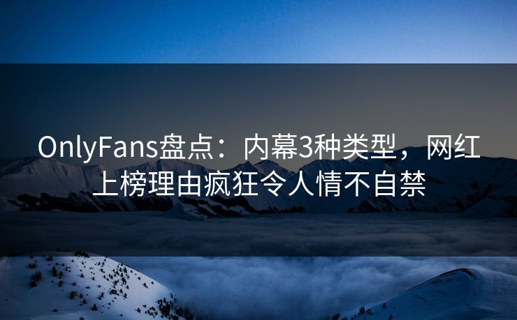 OnlyFans盘点：内幕3种类型，网红上榜理由疯狂令人情不自禁