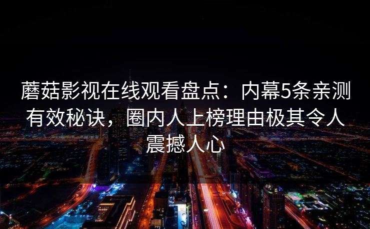 蘑菇影视在线观看盘点：内幕5条亲测有效秘诀，圈内人上榜理由极其令人震撼人心