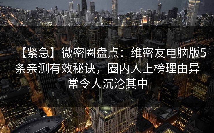 【紧急】微密圈盘点：维密友电脑版5条亲测有效秘诀，圈内人上榜理由异常令人沉沦其中
