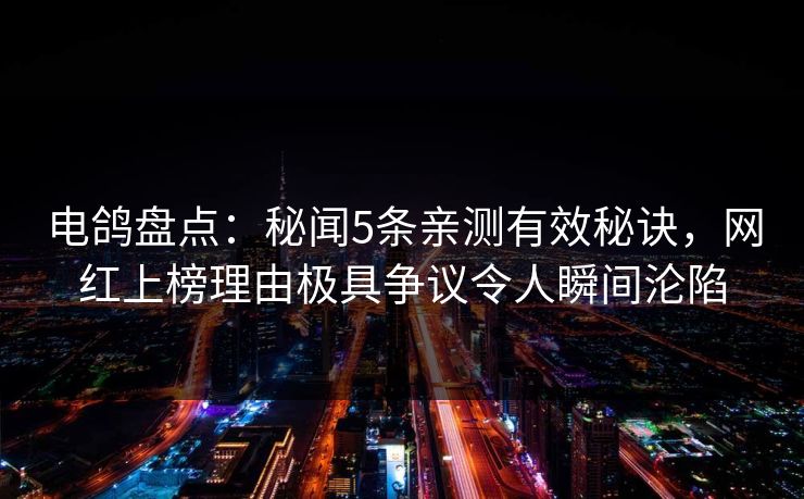 电鸽盘点：秘闻5条亲测有效秘诀，网红上榜理由极具争议令人瞬间沦陷
