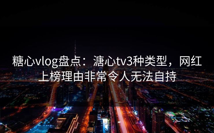 糖心vlog盘点：溏心tv3种类型，网红上榜理由非常令人无法自持