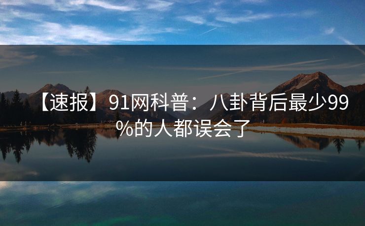 【速报】91网科普：八卦背后最少99%的人都误会了