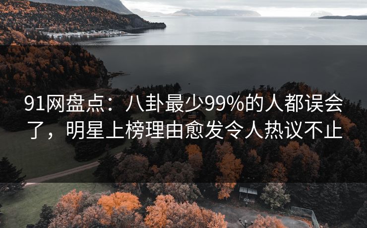 91网盘点：八卦最少99%的人都误会了，明星上榜理由愈发令人热议不止