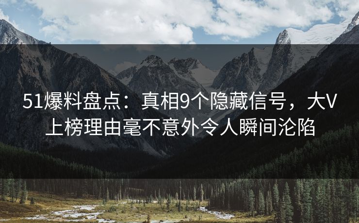 51爆料盘点：真相9个隐藏信号，大V上榜理由毫不意外令人瞬间沦陷