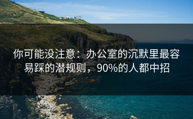 你可能没注意：办公室的沉默里最容易踩的潜规则，90%的人都中招