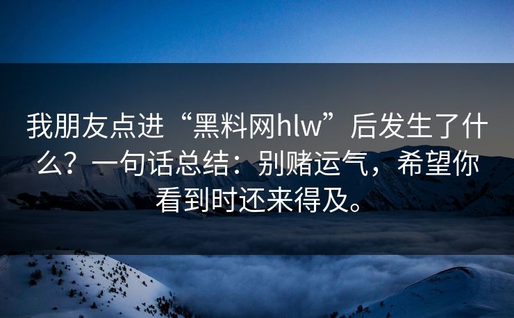 我朋友点进“黑料网hlw”后发生了什么？一句话总结：别赌运气，希望你看到时还来得及。
