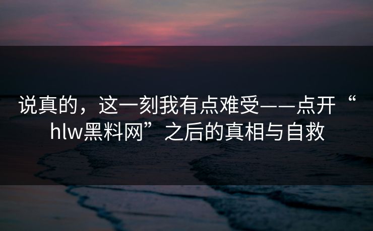 说真的，这一刻我有点难受——点开“hlw黑料网”之后的真相与自救