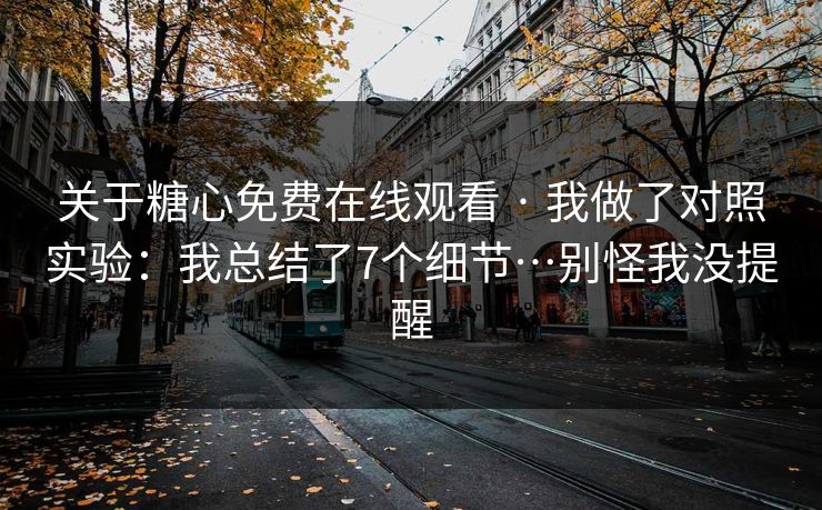 关于糖心免费在线观看 · 我做了对照实验：我总结了7个细节…别怪我没提醒