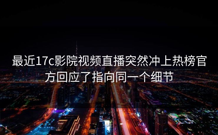 最近17c影院视频直播突然冲上热榜官方回应了指向同一个细节