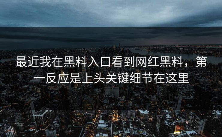 最近我在黑料入口看到网红黑料，第一反应是上头关键细节在这里
