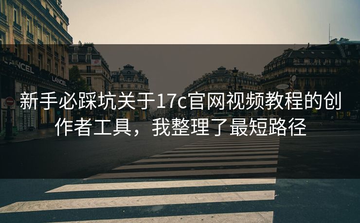 新手必踩坑关于17c官网视频教程的创作者工具，我整理了最短路径