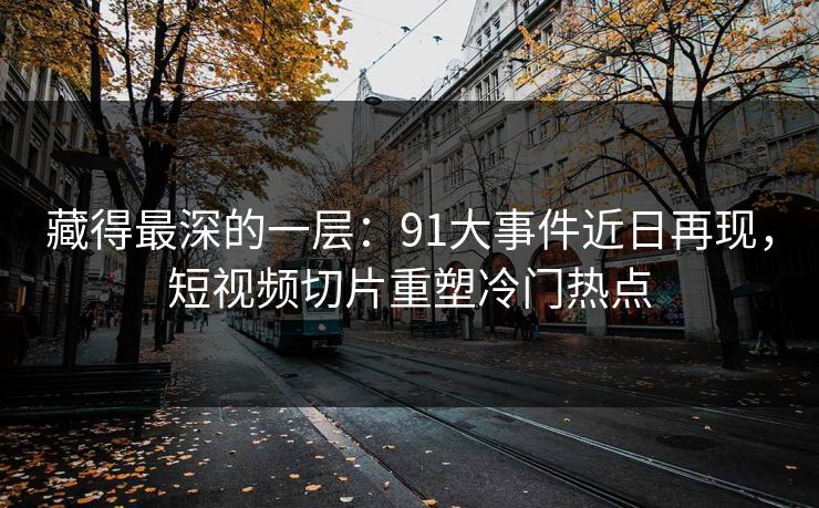 藏得最深的一层：91大事件近日再现，短视频切片重塑冷门热点