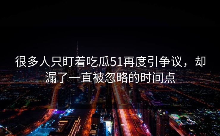 很多人只盯着吃瓜51再度引争议，却漏了一直被忽略的时间点
