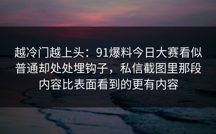 越冷门越上头:91爆料今日大赛看似普通却处处埋钩子,私信截图里那段内容比表面看到的更有内容 越冷门越上头:91爆料今日大赛看似普通却处处埋钩子,私信截图里那段内容比表面看到的更有内容