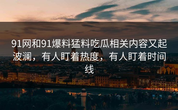 91网和91爆料猛料吃瓜相关内容又起波澜,有人盯着热度,有人盯着时间线 91网和91爆料猛料吃瓜相关内容又起波澜,有人盯着热度,有人盯着时间线